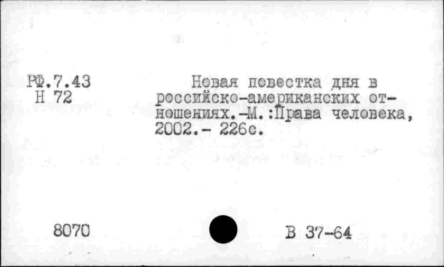 ﻿РФ.7.43 Н 72	Новая повестка дня в ро с сии:ск о -американских отношениях.-М. Шрава человека, 2002.- 226с.
8070	ф В 37-64